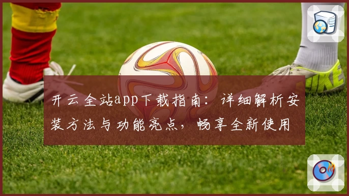 开云全站app下载指南：详细解析安装方法与功能亮点，畅享全新使用体验