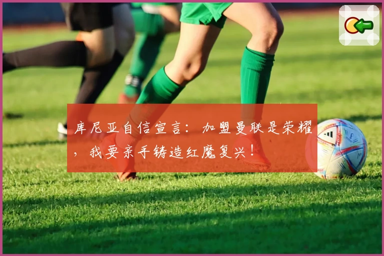 库尼亚自信宣言:加盟曼联是荣耀,我要亲手铸造红魔复兴!