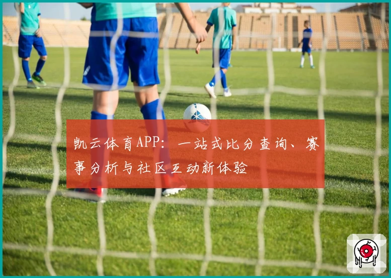 凯云体育APP：一站式比分查询、赛事分析与社区互动新体验