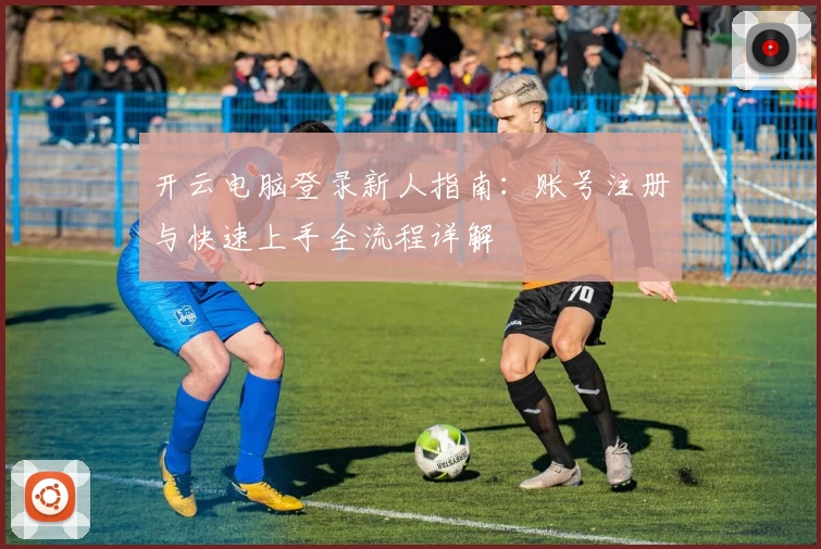 开云电脑登录新人指南：账号注册与快速上手全流程详解