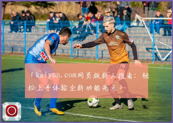 「kaiyun.com网页版新人指南：轻松上手体验全新功能亮点」