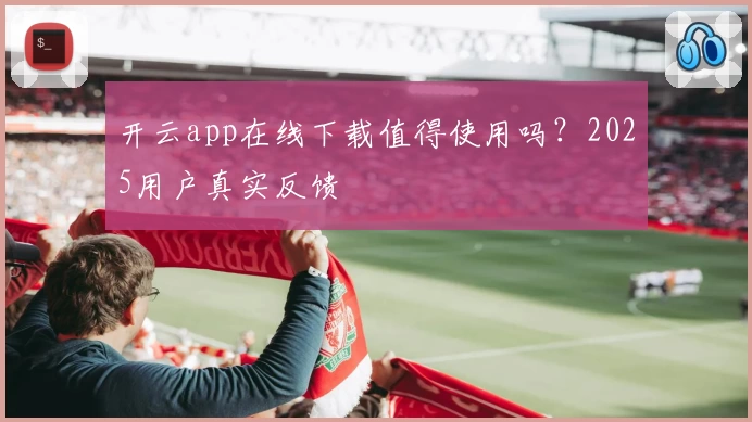 开云app在线下载值得使用吗？2025用户真实反馈