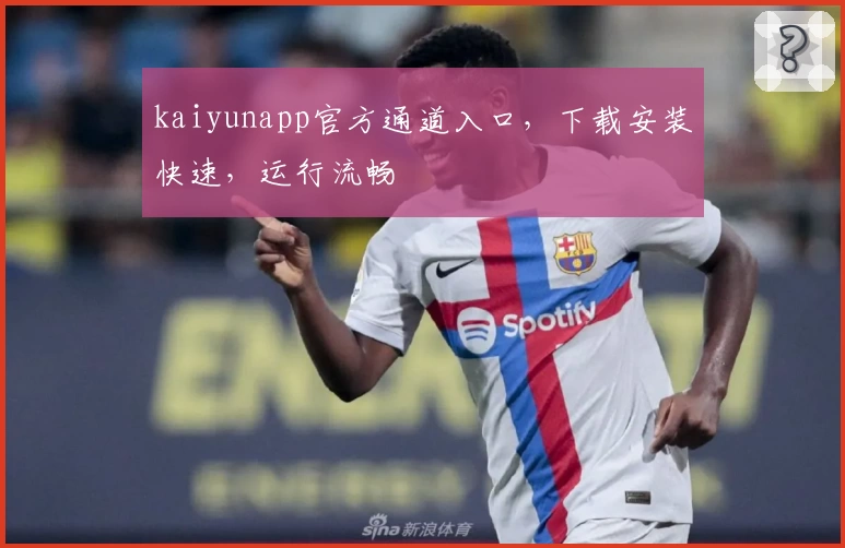 kaiyunapp官方通道入口，下载安装快速，运行流畅