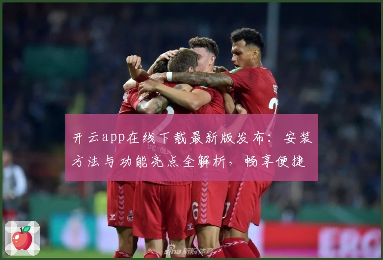 开云app在线下载最新版发布：安装方法与功能亮点全解析，畅享便捷体验