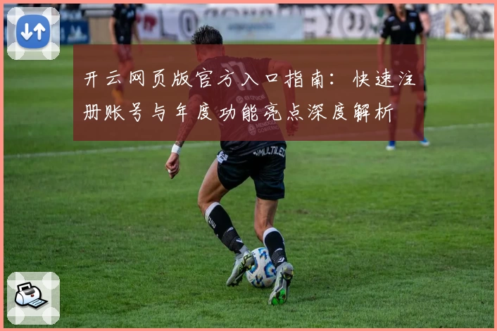 开云网页版官方入口指南：快速注册账号与年度功能亮点深度解析