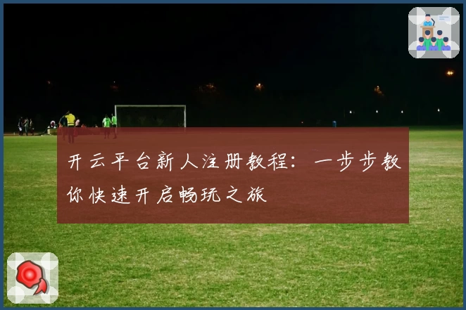 开云平台新人注册教程：一步步教你快速开启畅玩之旅