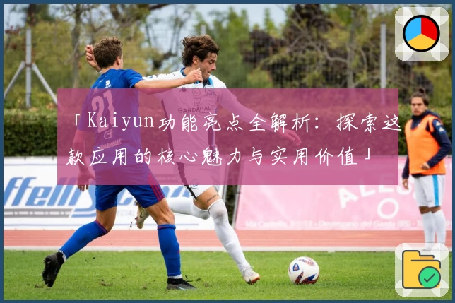 「Kaiyun功能亮点全解析：探索这款应用的核心魅力与实用价值」