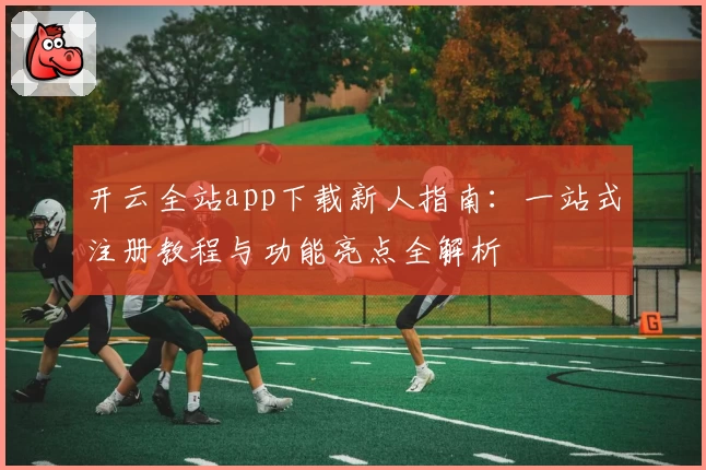 开云全站app下载新人指南：一站式注册教程与功能亮点全解析