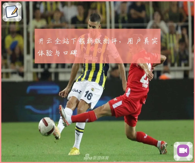 开云全站下载新版测评，用户真实体验与口碑