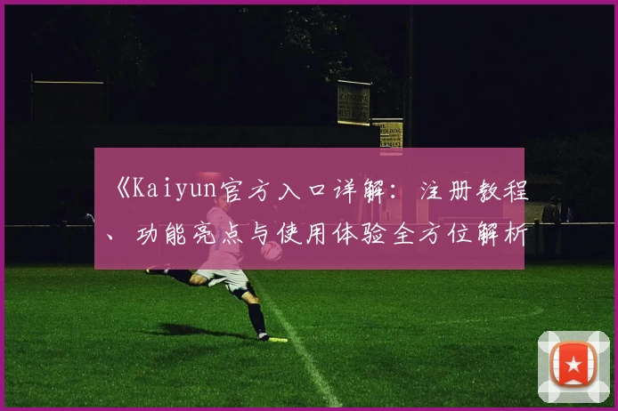 《Kaiyun官方入口详解：注册教程、功能亮点与使用体验全方位解析》