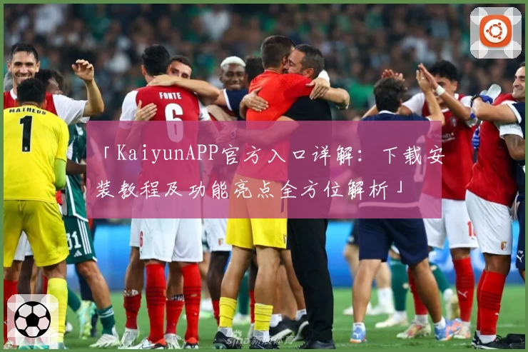 「KaiyunAPP官方入口详解:下载安装教程及功能亮点全方位解析」