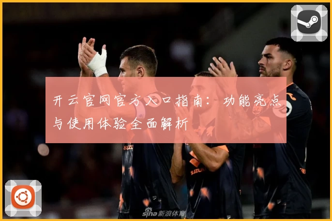 开云官网官方入口指南：功能亮点与使用体验全面解析