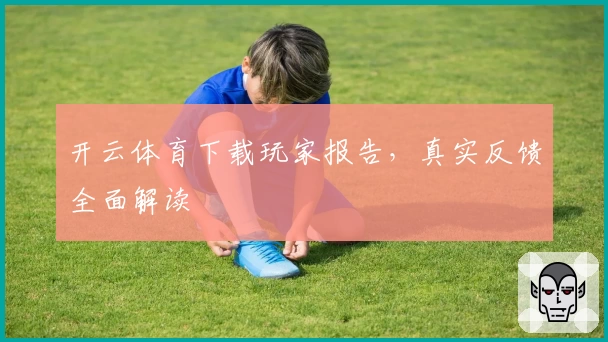 开云体育下载玩家报告，真实反馈全面解读