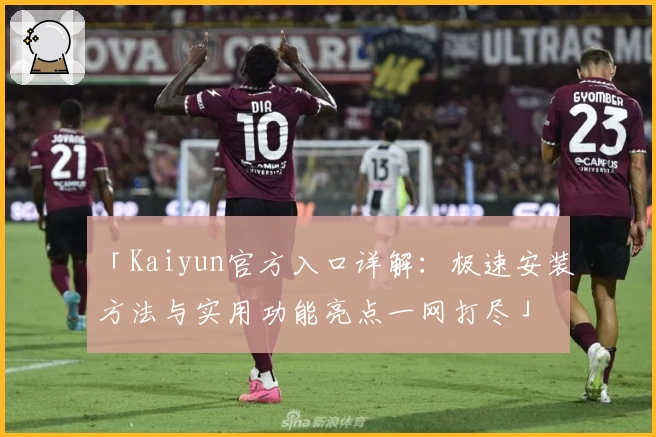 「Kaiyun官方入口详解：极速安装方法与实用功能亮点一网打尽」