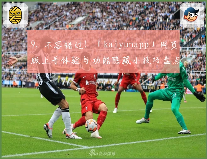 9. 不容错过!「kaiyunapp」网页版上手体验与功能隐藏小技巧盘点
