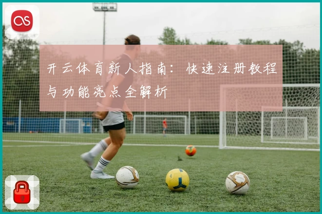 开云体育新人指南：快速注册教程与功能亮点全解析