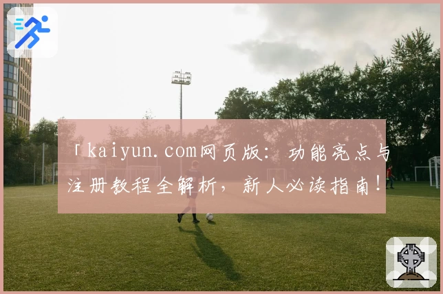「kaiyun.com网页版：功能亮点与注册教程全解析，新人必读指南！」