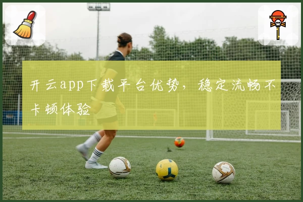 开云app下载平台优势，稳定流畅不卡顿体验
