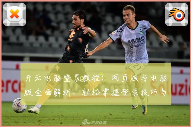 开云电脑登录教程：网页版与电脑版全面解析，轻松掌握登录技巧与常见问题解答