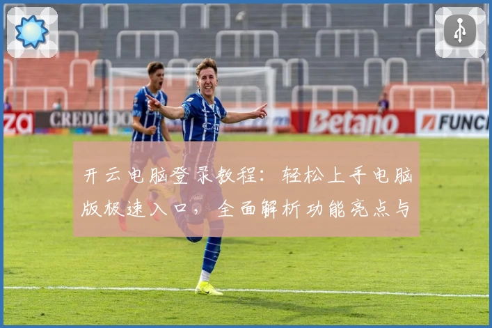 开云电脑登录教程：轻松上手电脑版极速入口，全面解析功能亮点与使用技巧