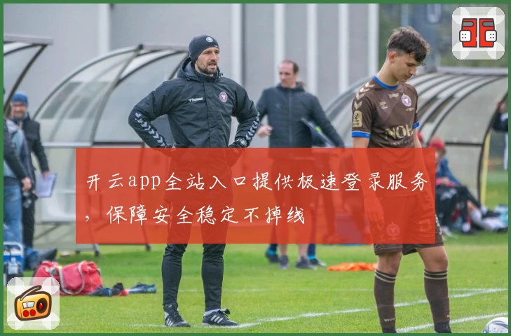 开云app全站入口提供极速登录服务，保障安全稳定不掉线