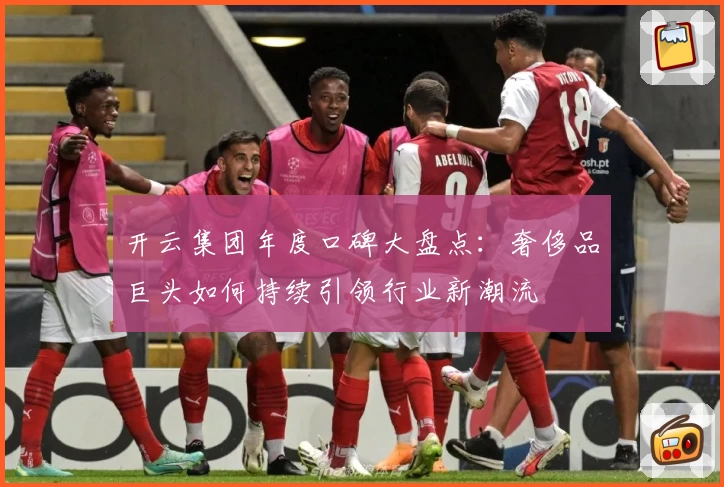 开云集团年度口碑大盘点:奢侈品巨头如何持续引领行业新潮流