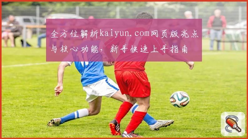 全方位解析kaiyun.com网页版亮点与核心功能，新手快速上手指南