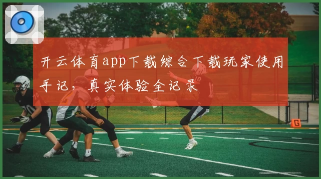 开云体育app下载综合下载玩家使用手记，真实体验全记录