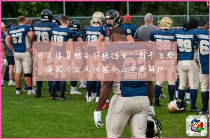 开云体育综合下载指南：新手注册、安装方法及功能亮点全面解析