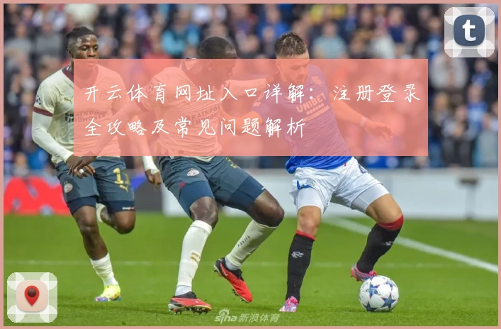 开云体育网址入口详解:注册登录全攻略及常见问题解析