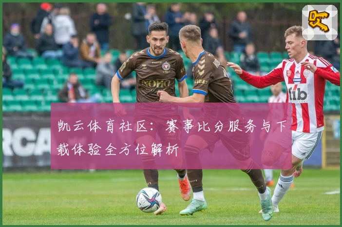 凯云体育社区：赛事比分服务与下载体验全方位解析