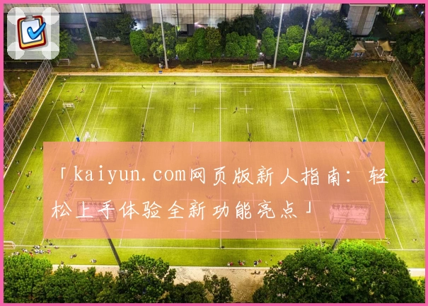 「kaiyun.com网页版新人指南：轻松上手体验全新功能亮点」