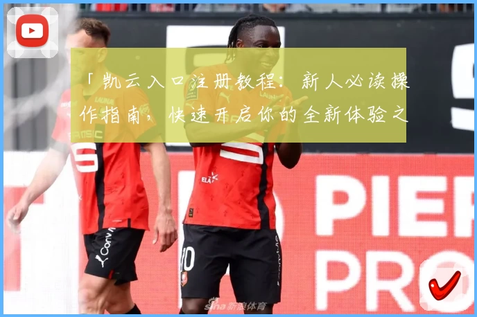 「凯云入口注册教程：新人必读操作指南，快速开启你的全新体验之旅」