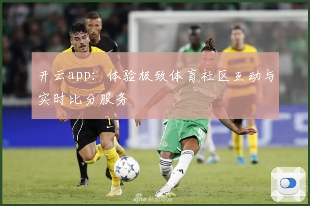 开云app:体验极致体育社区互动与实时比分服务