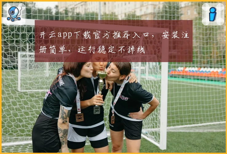开云app下载官方推荐入口，安装注册简单，运行稳定不掉线