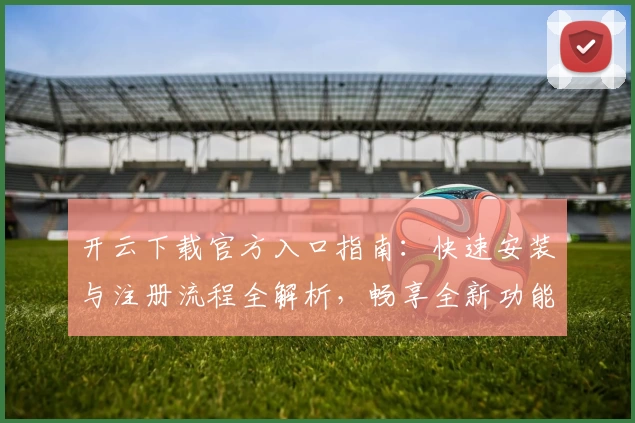 开云下载官方入口指南:快速安装与注册流程全解析,畅享全新功能体验!