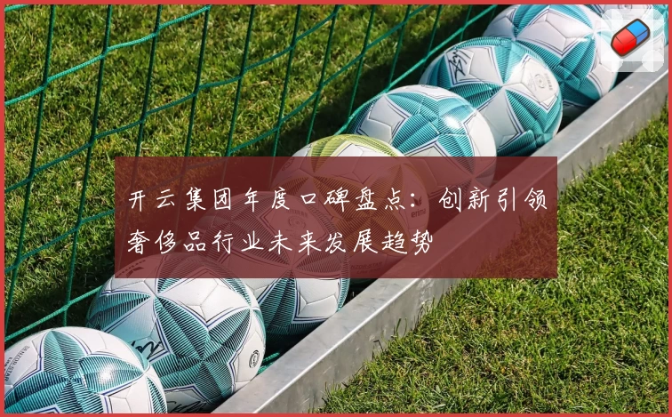 开云集团年度口碑盘点：创新引领奢侈品行业未来发展趋势