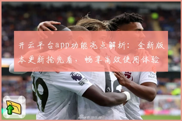 开云平台app功能亮点解析：全新版本更新抢先看，畅享高效使用体验！